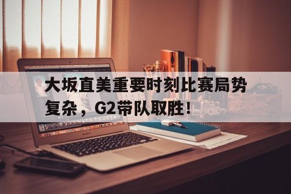 爱游戏APP-关于大坂直美重要时刻比赛局势复杂，G2带队取胜！的信息-爱游戏APP